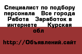 Специалист по подбору персонала - Все города Работа » Заработок в интернете   . Курская обл.